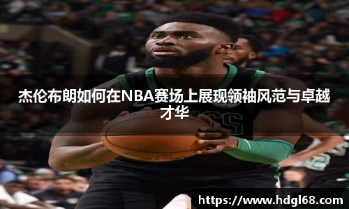 杰伦布朗如何在NBA赛场上展现领袖风范与卓越才华