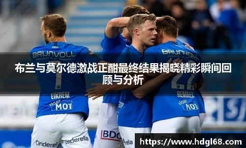 布兰与莫尔德激战正酣最终结果揭晓精彩瞬间回顾与分析